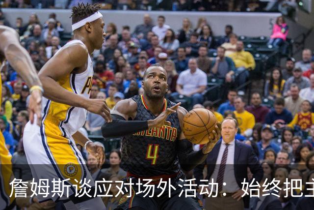 詹姆斯谈应对场外活动：始终把主要的事情放在首位 不逃避训练